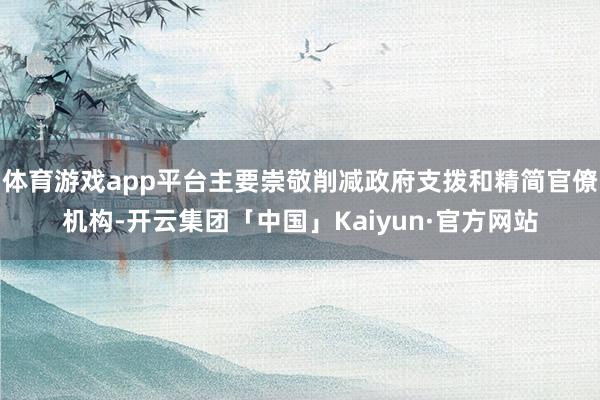 体育游戏app平台主要崇敬削减政府支拨和精简官僚机构-开云集团「中国」Kaiyun·官方网站