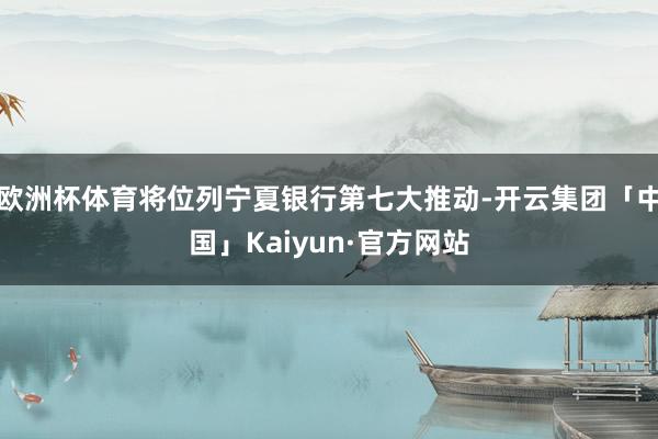 欧洲杯体育将位列宁夏银行第七大推动-开云集团「中国」Kaiyun·官方网站