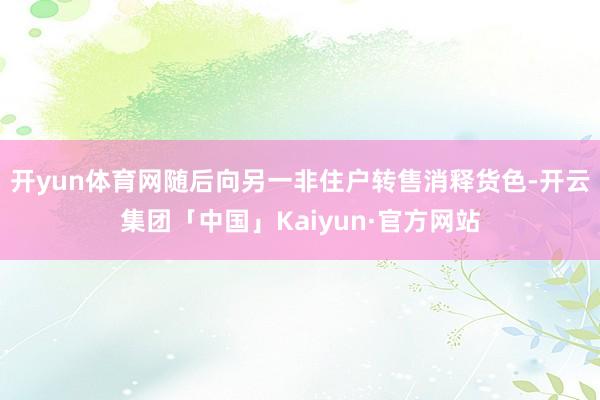 开yun体育网随后向另一非住户转售消释货色-开云集团「中国」Kaiyun·官方网站