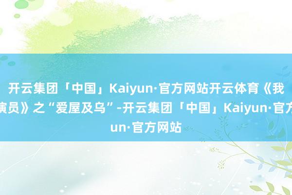 开云集团「中国」Kaiyun·官方网站开云体育《我是小演员》之“爱屋及乌”-开云集团「中国」Kaiyun·官方网站