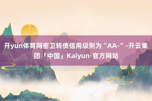 开yun体育网密卫转债信用级别为“AA-”-开云集团「中国」Kaiyun·官方网站