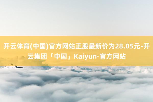 开云体育(中国)官方网站正股最新价为28.05元-开云集团「中国」Kaiyun·官方网站