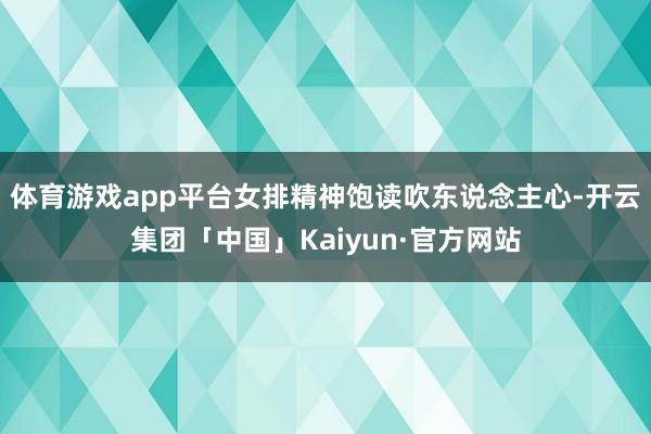 体育游戏app平台女排精神饱读吹东说念主心-开云集团「中国」Kaiyun·官方网站