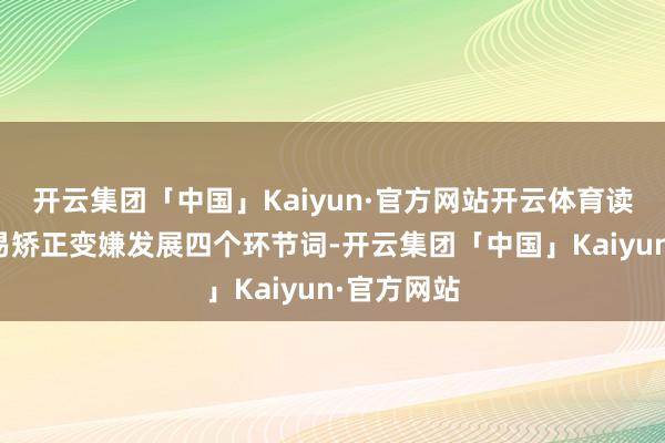 开云集团「中国」Kaiyun·官方网站开云体育读懂数字交易矫正变嫌发展四个环节词-开云集团「中国」Kaiyun·官方网站