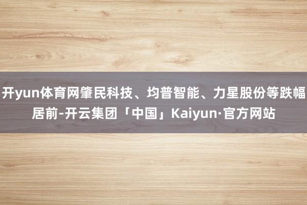 开yun体育网肇民科技、均普智能、力星股份等跌幅居前-开云集团「中国」Kaiyun·官方网站