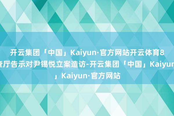 开云集团「中国」Kaiyun·官方网站开云体育8日韩国稽查厅告示对尹锡悦立案造访-开云集团「中国」Kaiyun·官方网站