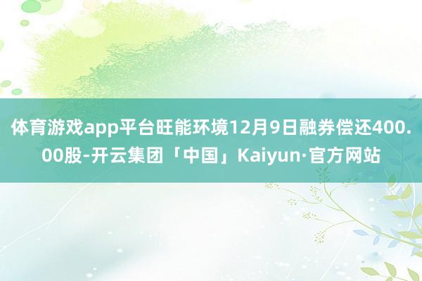 体育游戏app平台旺能环境12月9日融券偿还400.00股-开云集团「中国」Kaiyun·官方网站