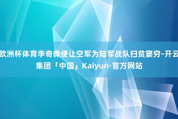 欧洲杯体育李奇微便让空军为陆军战队扫贫窭穷-开云集团「中国」Kaiyun·官方网站