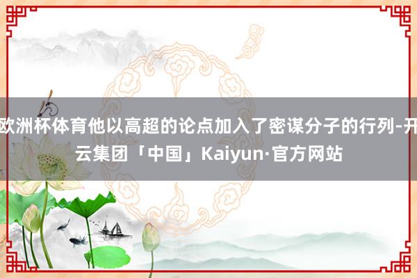 欧洲杯体育他以高超的论点加入了密谋分子的行列-开云集团「中国」Kaiyun·官方网站