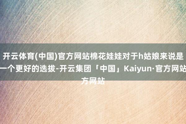 开云体育(中国)官方网站棉花娃娃对于h姑娘来说是一个更好的选拔-开云集团「中国」Kaiyun·官方网站