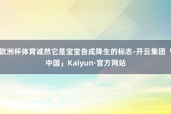 欧洲杯体育诚然它是宝宝告成降生的标志-开云集团「中国」Kaiyun·官方网站