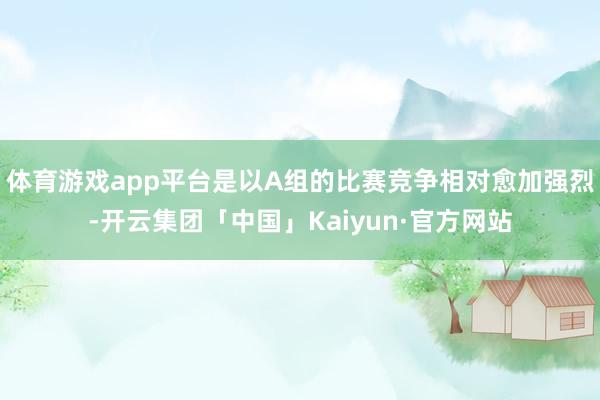体育游戏app平台是以A组的比赛竞争相对愈加强烈-开云集团「中国」Kaiyun·官方网站