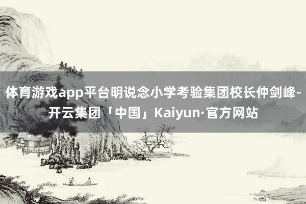 体育游戏app平台明说念小学考验集团校长仲剑峰-开云集团「中国」Kaiyun·官方网站