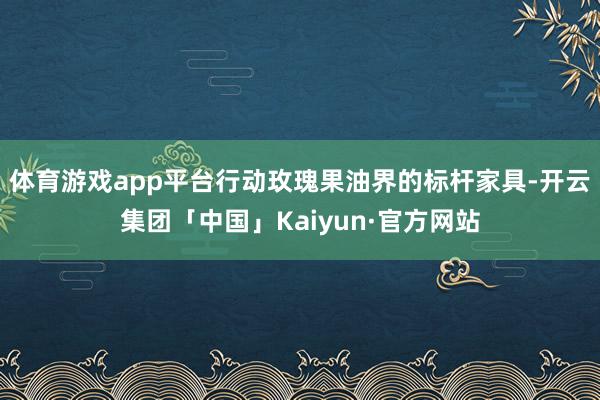 体育游戏app平台行动玫瑰果油界的标杆家具-开云集团「中国」Kaiyun·官方网站