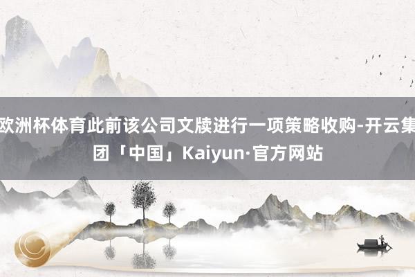 欧洲杯体育此前该公司文牍进行一项策略收购-开云集团「中国」Kaiyun·官方网站