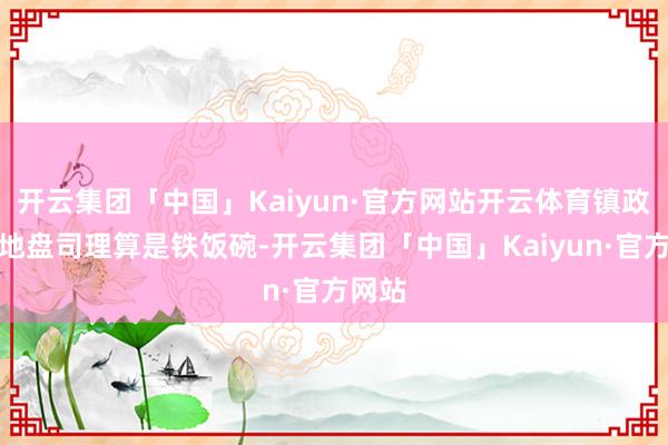 开云集团「中国」Kaiyun·官方网站开云体育镇政府的地盘司理算是铁饭碗-开云集团「中国」Kaiyun·官方网站