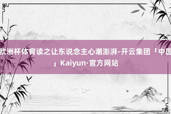 欧洲杯体育读之让东说念主心潮澎湃-开云集团「中国」Kaiyun·官方网站