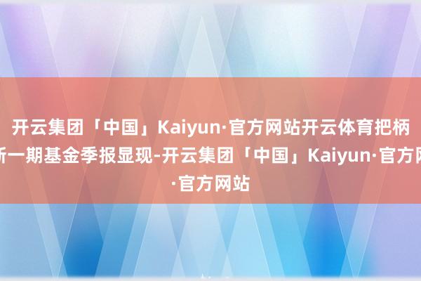 开云集团「中国」Kaiyun·官方网站开云体育把柄最新一期基金季报显现-开云集团「中国」Kaiyun·官方网站