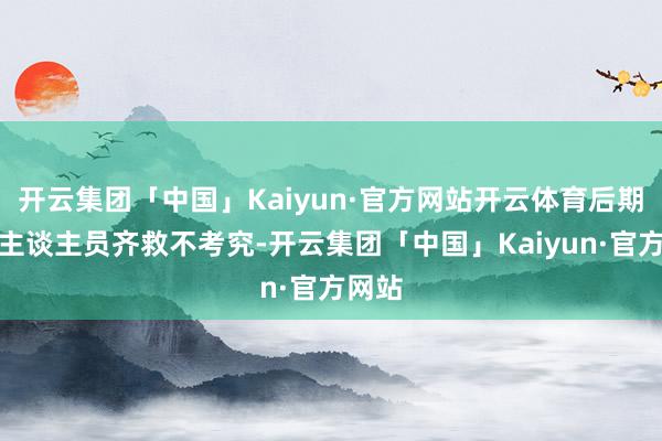 开云集团「中国」Kaiyun·官方网站开云体育后期责任主谈主员齐救不考究-开云集团「中国」Kaiyun·官方网站