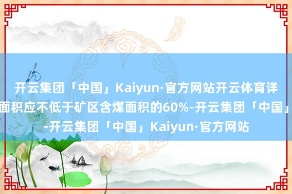 开云集团「中国」Kaiyun·官方网站开云体育详查及以上含煤区域面积应不低于矿区含煤面积的60%-开云集团「中国」Kaiyun·官方网站
