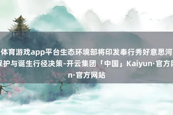 体育游戏app平台生态环境部将印发奉行秀好意思河湖保护与诞生行径决策-开云集团「中国」Kaiyun·官方网站