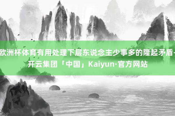 欧洲杯体育有用处理下层东说念主少事多的隆起矛盾-开云集团「中国」Kaiyun·官方网站