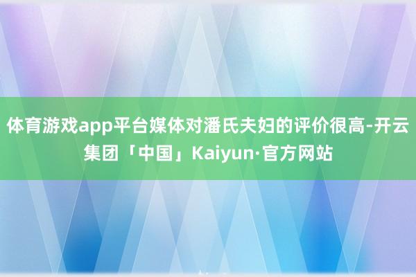 体育游戏app平台媒体对潘氏夫妇的评价很高-开云集团「中国」Kaiyun·官方网站