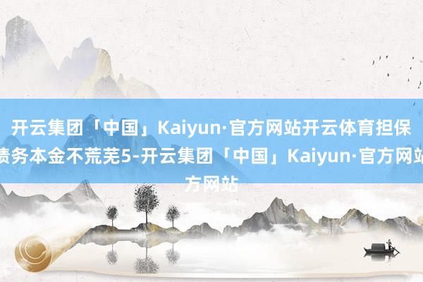 开云集团「中国」Kaiyun·官方网站开云体育担保债务本金不荒芜5-开云集团「中国」Kaiyun·官方网站