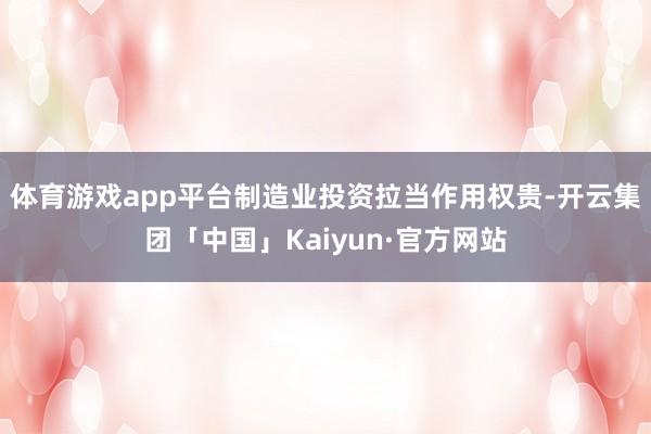 体育游戏app平台制造业投资拉当作用权贵-开云集团「中国」Kaiyun·官方网站