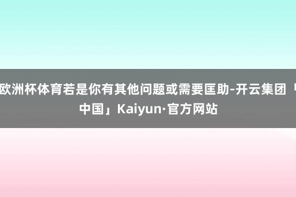 欧洲杯体育若是你有其他问题或需要匡助-开云集团「中国」Kaiyun·官方网站