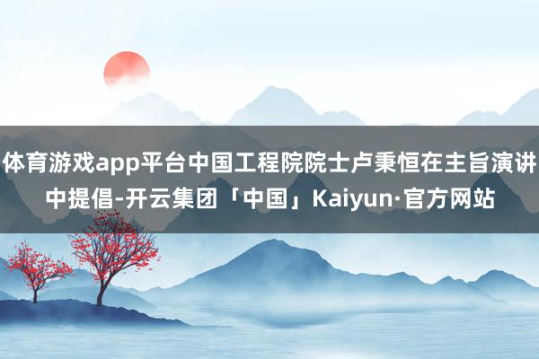 体育游戏app平台中国工程院院士卢秉恒在主旨演讲中提倡-开云集团「中国」Kaiyun·官方网站