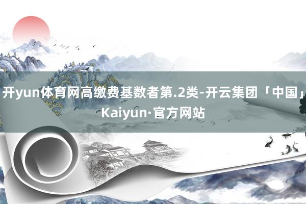 开yun体育网高缴费基数者第.2类-开云集团「中国」Kaiyun·官方网站