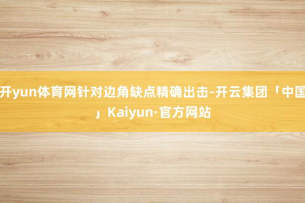 开yun体育网针对边角缺点精确出击-开云集团「中国」Kaiyun·官方网站