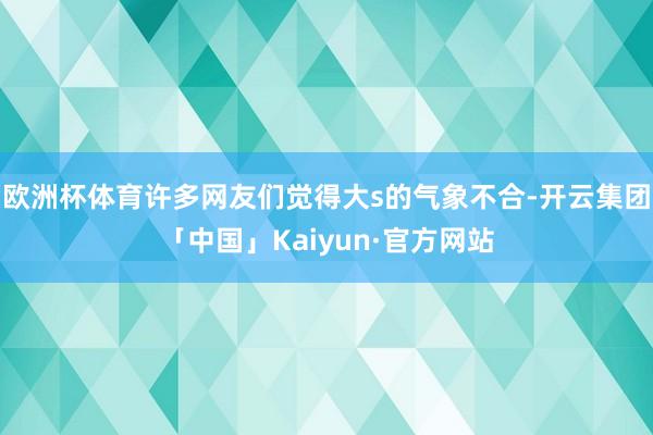 欧洲杯体育许多网友们觉得大s的气象不合-开云集团「中国」Kaiyun·官方网站