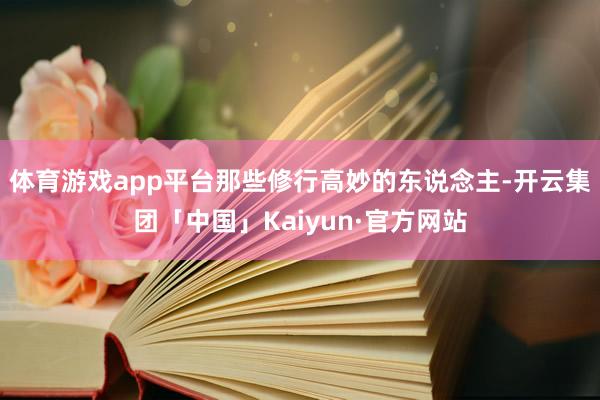 体育游戏app平台那些修行高妙的东说念主-开云集团「中国」Kaiyun·官方网站