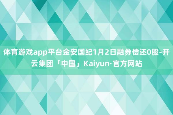 体育游戏app平台金安国纪1月2日融券偿还0股-开云集团「中国」Kaiyun·官方网站