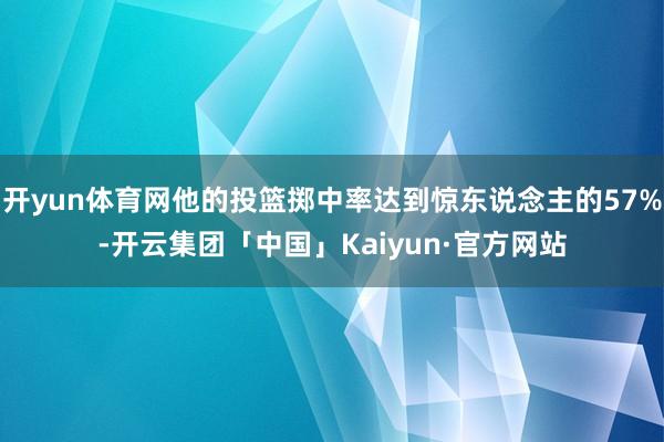 开yun体育网他的投篮掷中率达到惊东说念主的57%-开云集团「中国」Kaiyun·官方网站