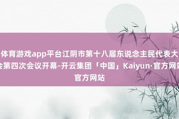 体育游戏app平台江阴市第十八届东说念主民代表大会第四次会议开幕-开云集团「中国」Kaiyun·官方网站