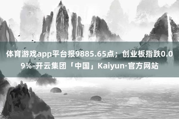 体育游戏app平台报9885.65点;创业板指跌0.09%-开云集团「中国」Kaiyun·官方网站
