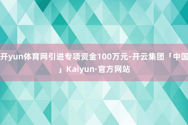 开yun体育网引进专项资金100万元-开云集团「中国」Kaiyun·官方网站