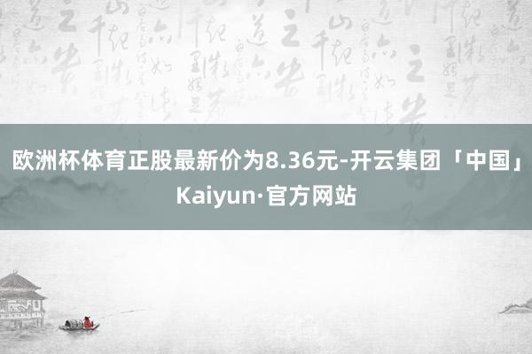 欧洲杯体育正股最新价为8.36元-开云集团「中国」Kaiyun·官方网站