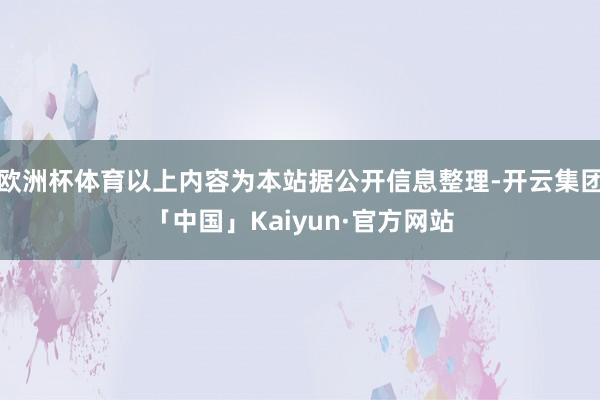 欧洲杯体育以上内容为本站据公开信息整理-开云集团「中国」Kaiyun·官方网站