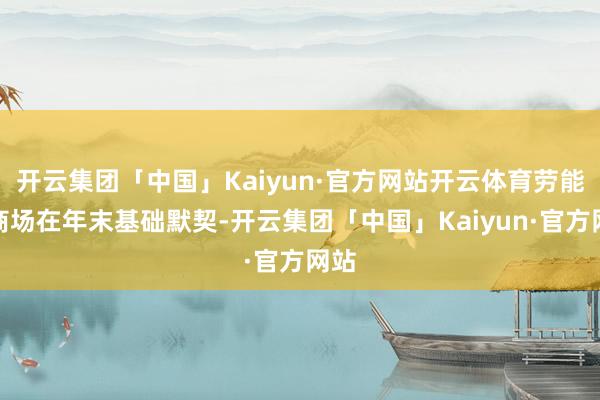 开云集团「中国」Kaiyun·官方网站开云体育劳能源商场在年末基础默契-开云集团「中国」Kaiyun·官方网站