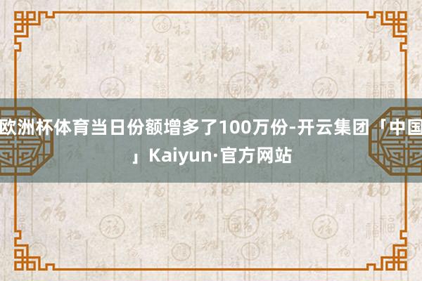 欧洲杯体育当日份额增多了100万份-开云集团「中国」Kaiyun·官方网站