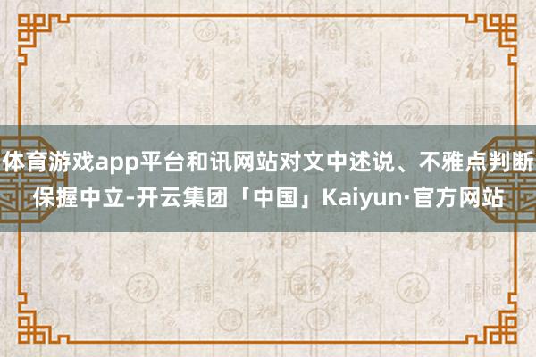 体育游戏app平台和讯网站对文中述说、不雅点判断保握中立-开云集团「中国」Kaiyun·官方网站