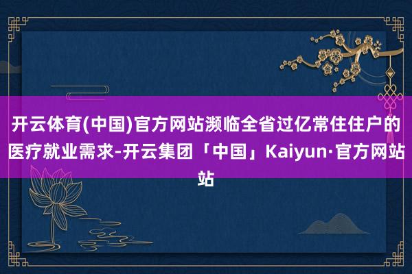 开云体育(中国)官方网站　　濒临全省过亿常住住户的医疗就业需求-开云集团「中国」Kaiyun·官方网站