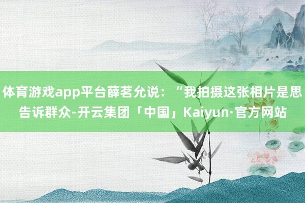 体育游戏app平台薛茗允说：“我拍摄这张相片是思告诉群众-开云集团「中国」Kaiyun·官方网站