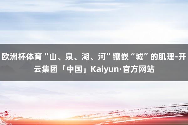 欧洲杯体育“山、泉、湖、河”镶嵌“城”的肌理-开云集团「中国」Kaiyun·官方网站