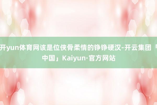 开yun体育网该是位侠骨柔情的铮铮硬汉-开云集团「中国」Kaiyun·官方网站
