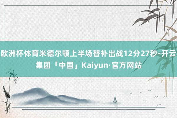 欧洲杯体育米德尔顿上半场替补出战12分27秒-开云集团「中国」Kaiyun·官方网站